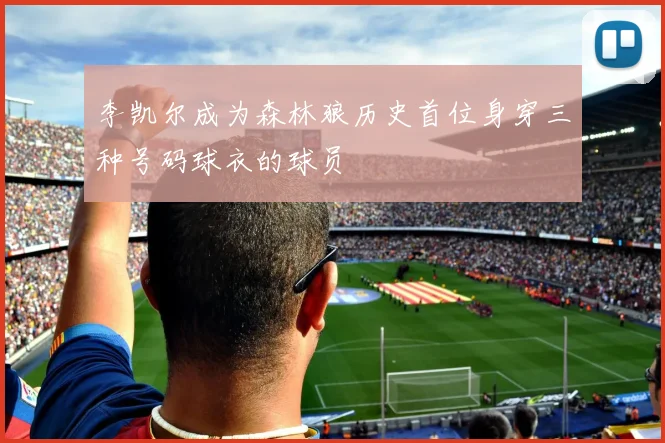 李凯尔成为森林狼历史首位身穿三种号码球衣的球员