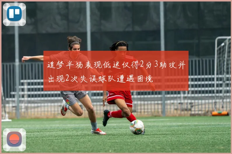 追梦半场表现低迷仅得2分3助攻并出现2次失误球队遭遇困境