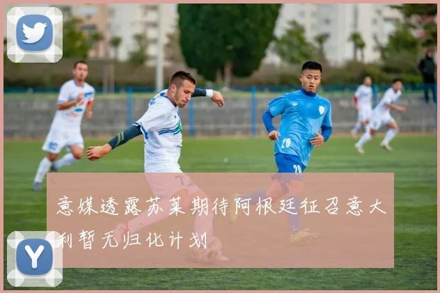 意媒透露苏莱期待阿根廷征召意大利暂无归化计划