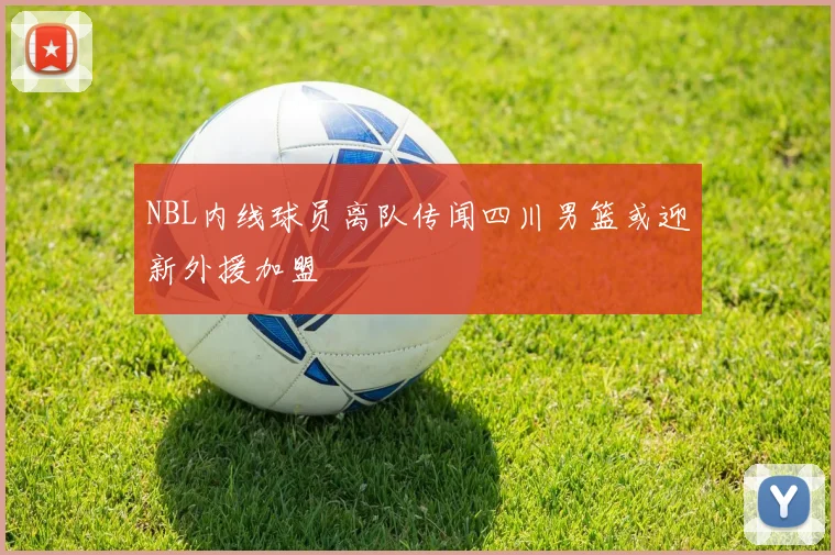 NBL内线球员离队传闻四川男篮或迎新外援加盟
