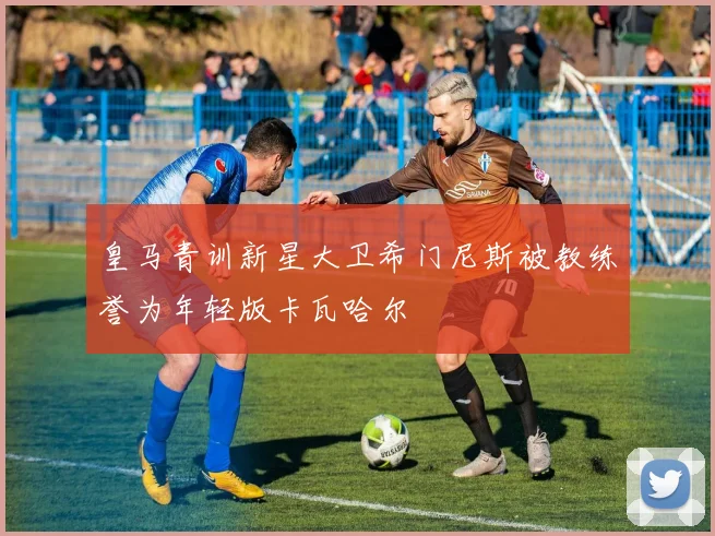 皇马青训新星大卫希门尼斯被教练誉为年轻版卡瓦哈尔