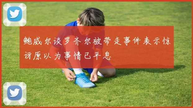 鲍威尔谈罗齐尔被带走事件表示惊讶原以为事情已平息