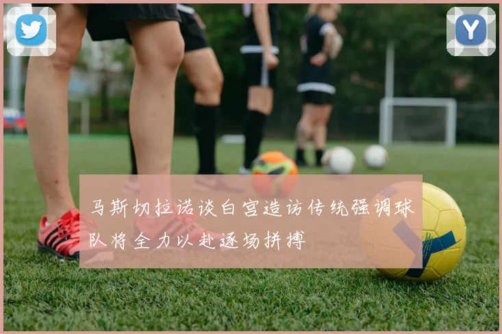 马斯切拉诺谈白宫造访传统强调球队将全力以赴逐场拼搏