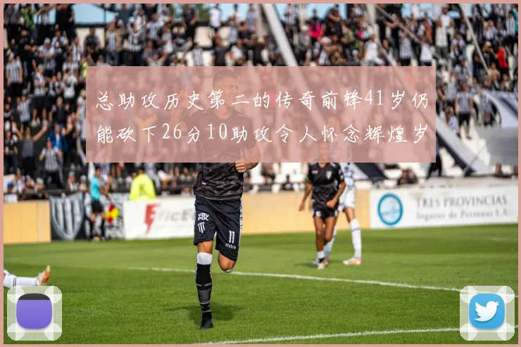 总助攻历史第二的传奇前锋41岁仍能砍下26分10助攻令人怀念辉煌岁月