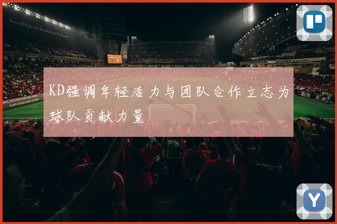 KD强调年轻活力与团队合作立志为球队贡献力量
