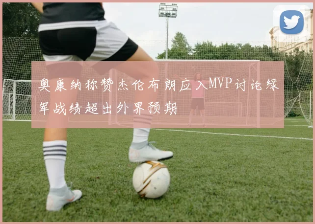 奥康纳称赞杰伦布朗应入MVP讨论绿军战绩超出外界预期