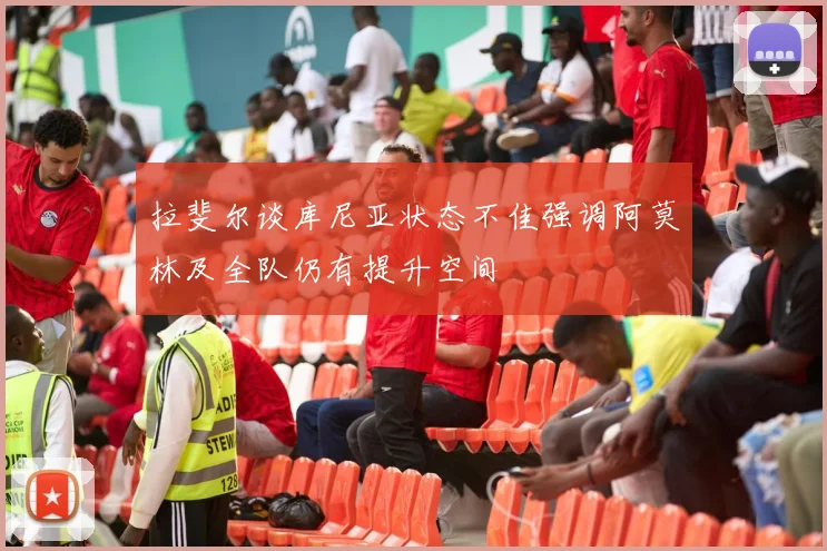 拉斐尔谈库尼亚状态不佳强调阿莫林及全队仍有提升空间