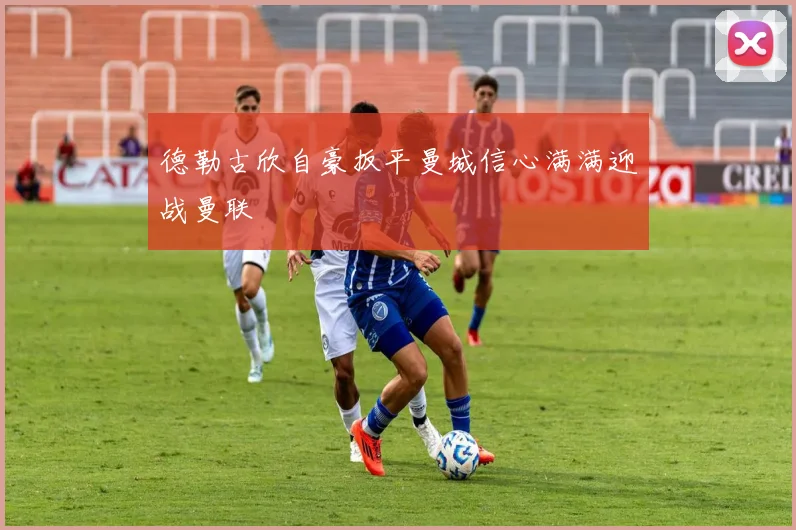 德勒古欣自豪扳平曼城信心满满迎战曼联