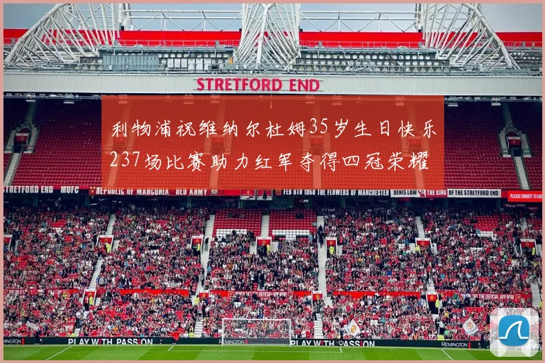 利物浦祝维纳尔杜姆35岁生日快乐237场比赛助力红军夺得四冠荣耀
