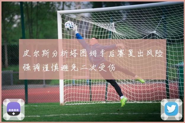皮尔斯分析塔图姆季后赛复出风险强调谨慎避免二次受伤