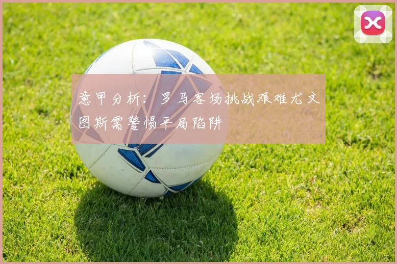 意甲分析：罗马客场挑战艰难尤文图斯需警惕平局陷阱