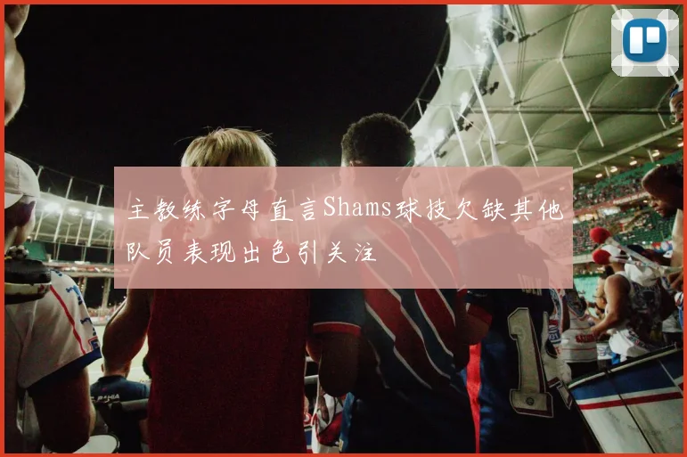 主教练字母直言Shams球技欠缺其他队员表现出色引关注