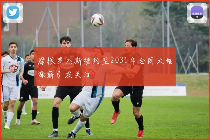 摩根罗杰斯续约至2031年合同大幅涨薪引发关注