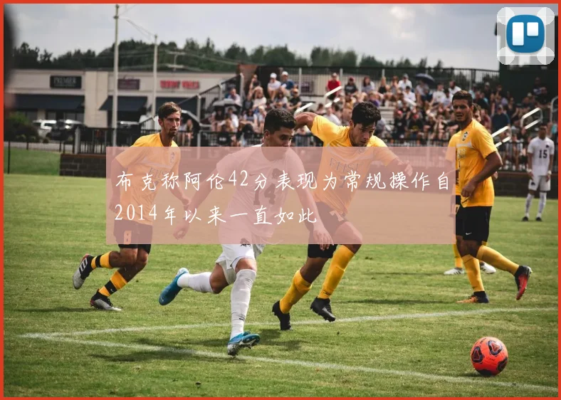 布克称阿伦42分表现为常规操作自2014年以来一直如此