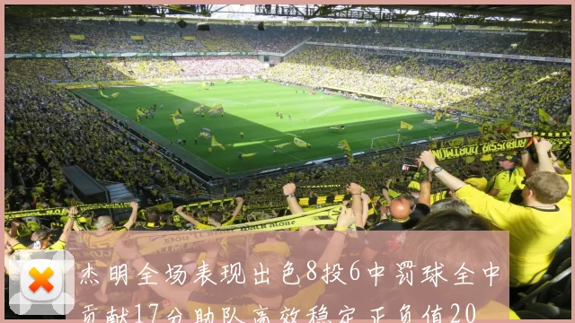 杰明全场表现出色8投6中罚球全中贡献17分助队高效稳定正负值20