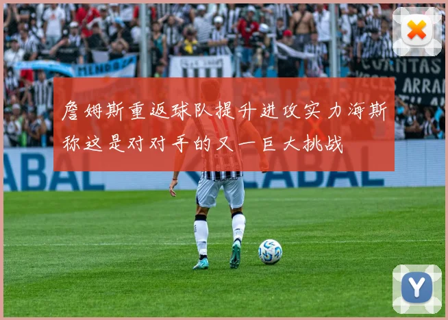 詹姆斯重返球队提升进攻实力海斯称这是对对手的又一巨大挑战