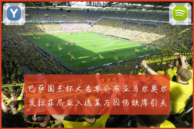 巴萨国王杯大名单公布亚马尔奥尔莫拉菲尼亚入选莱万因伤缺席引关注