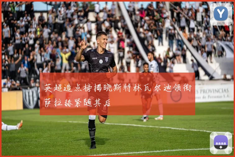 英超造点榜揭晓斯特林瓦尔迪领衔萨拉赫紧随其后