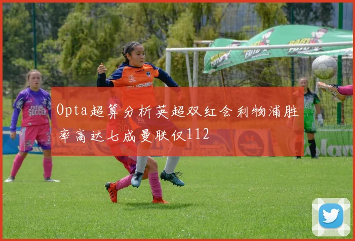 Opta超算分析英超双红会利物浦胜率高达七成曼联仅112