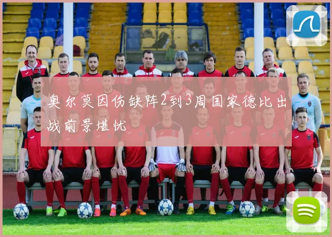 奥尔莫因伤缺阵2到3周国家德比出战前景堪忧