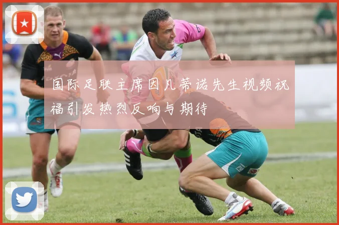 国际足联主席因凡蒂诺先生视频祝福引发热烈反响与期待