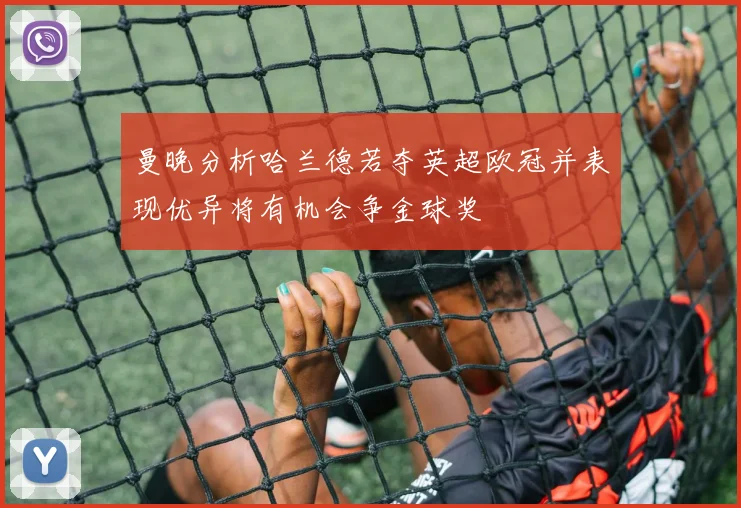 曼晚分析哈兰德若夺英超欧冠并表现优异将有机会争金球奖