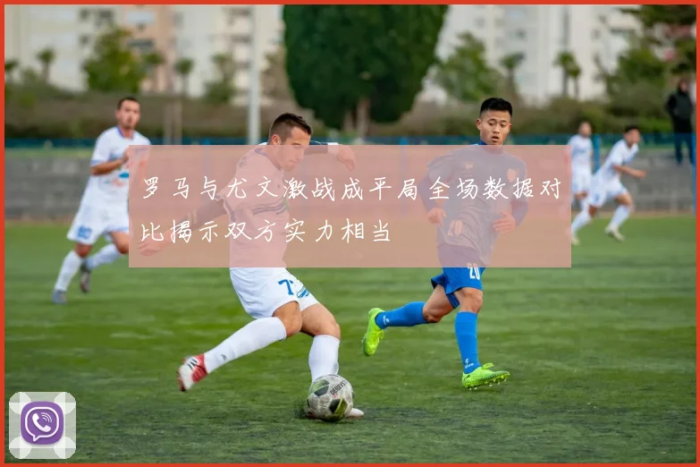 罗马与尤文激战成平局全场数据对比揭示双方实力相当
