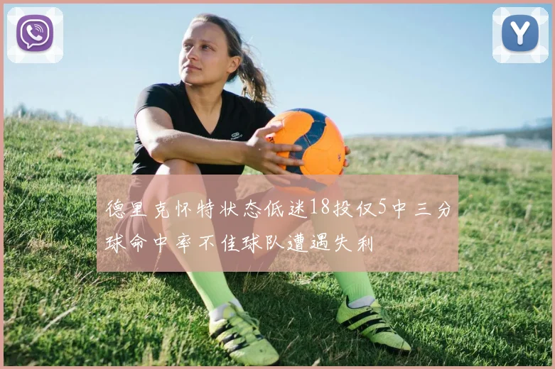 德里克怀特状态低迷18投仅5中三分球命中率不佳球队遭遇失利