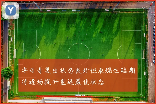 字母哥复出状态良好但表现生疏期待逐场提升重返最佳状态