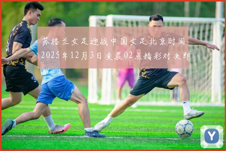 苏格兰女足迎战中国女足北京时间2025年12月3日凌晨02点精彩对决即将上演
