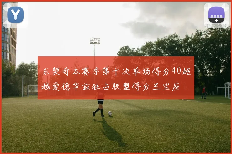 东契奇本赛季第十次单场得分40超越爱德华兹独占联盟得分王宝座
