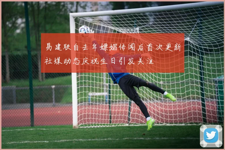 易建联自去年嫖娼传闻后首次更新社媒动态庆祝生日引发关注