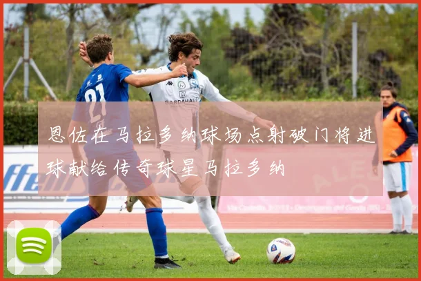 恩佐在马拉多纳球场点射破门将进球献给传奇球星马拉多纳