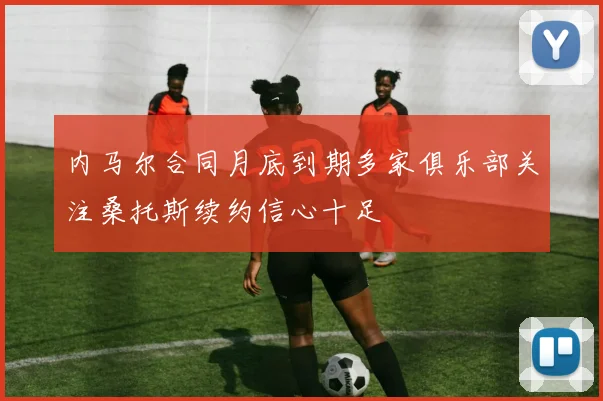 内马尔合同月底到期多家俱乐部关注桑托斯续约信心十足