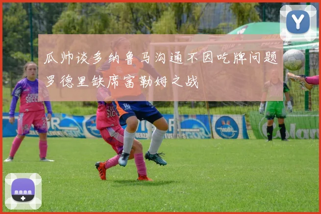 瓜帅谈多纳鲁马沟通不因吃牌问题罗德里缺席富勒姆之战