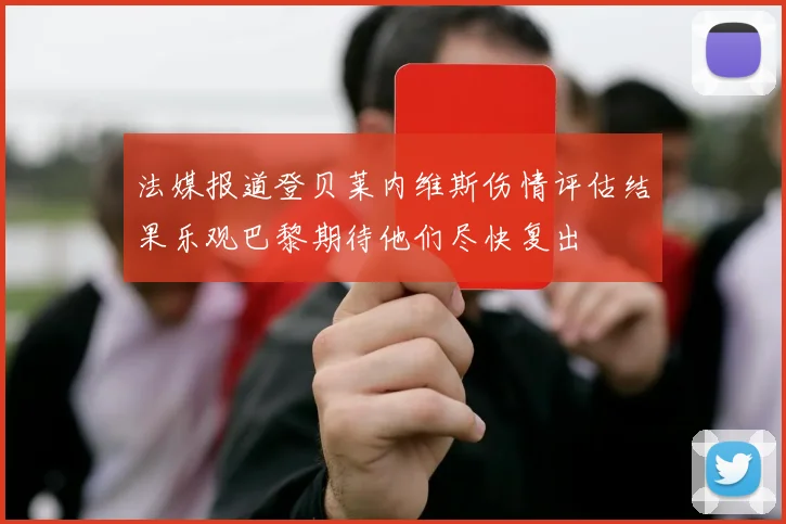法媒报道登贝莱内维斯伤情评估结果乐观巴黎期待他们尽快复出