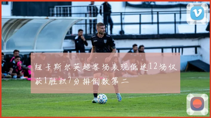 纽卡斯尔英超客场表现低迷12场仅获1胜积7分排倒数第二