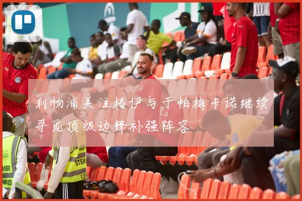 利物浦关注格伊与于帕梅卡诺继续寻觅顶级边锋补强阵容