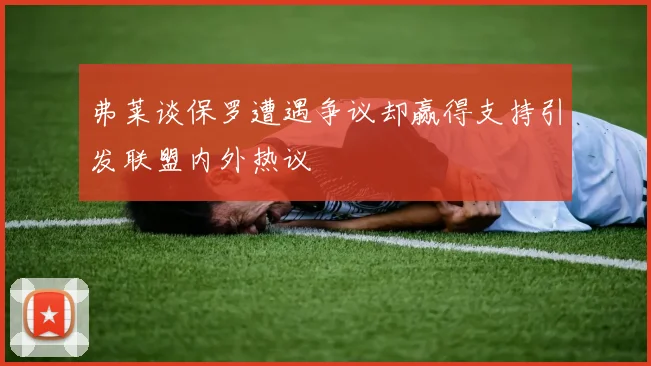 弗莱谈保罗遭遇争议却赢得支持引发联盟内外热议