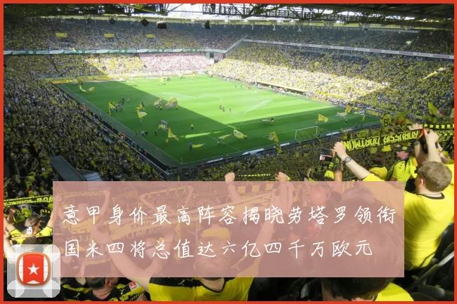 意甲身价最高阵容揭晓劳塔罗领衔国米四将总值达六亿四千万欧元