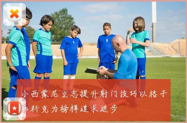 小西蒙尼立志提升射门技巧以格子和科克为榜样追求进步
