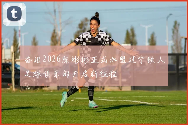 奋进2026陈彬彬正式加盟辽宁铁人足球俱乐部开启新征程
