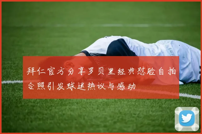 拜仁官方分享罗贝里经典怼脸自拍合照引发球迷热议与感动