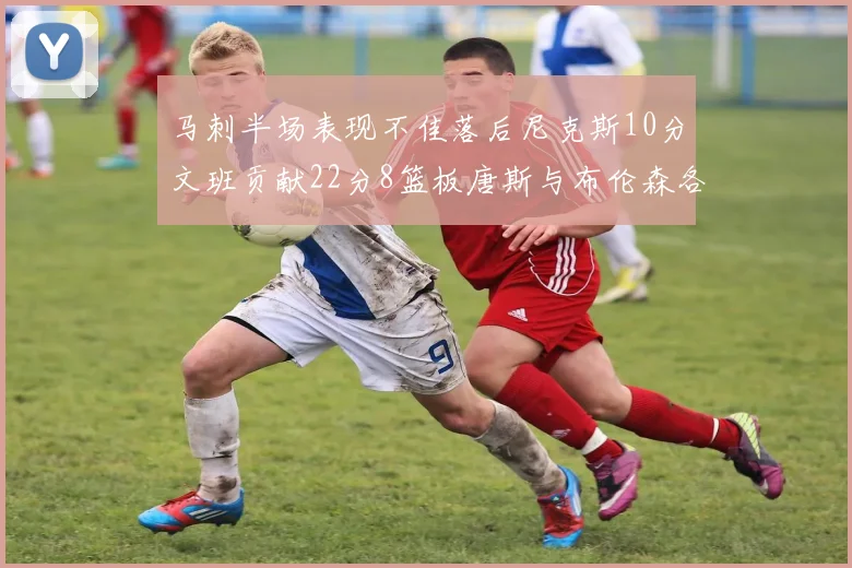 马刺半场表现不佳落后尼克斯10分文班贡献22分8篮板唐斯与布伦森各显神通