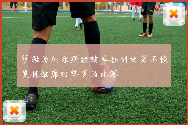 萨勒马科尔斯继续单独训练若不恢复将缺席对阵罗马比赛