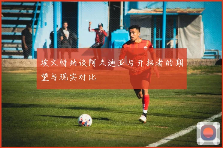 埃文特纳谈阿夫迪亚与开拓者的期望与现实对比