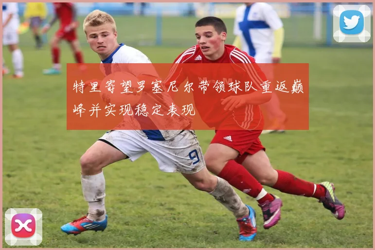 特里寄望罗塞尼尔带领球队重返巅峰并实现稳定表现