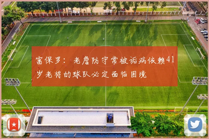 富保罗：老詹防守常被诟病依赖41岁老将的球队必定面临困境