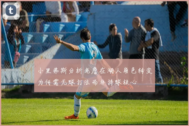 小里弗斯分析老詹在湖人角色转变为何需无球打法而非持球核心