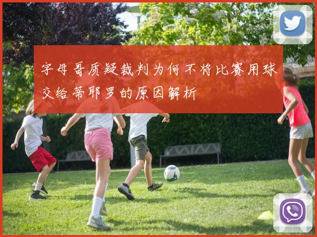 字母哥质疑裁判为何不将比赛用球交给蒂耶罗的原因解析